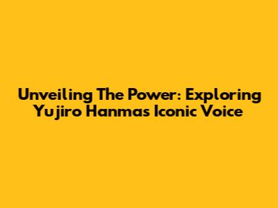 Unveiling The Power: Exploring Yujiro Hanma's Iconic Voice