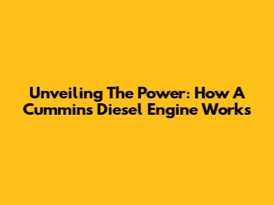 Unveiling The Power: How A Cummins Diesel Engine Works
