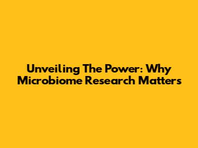 Unveiling The Power: Why Microbiome Research Matters