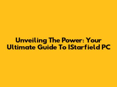 Unveiling The Power: Your Ultimate Guide To IStarfield PC