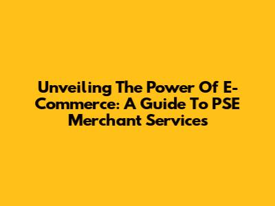 Unveiling The Power Of E-Commerce: A Guide To PSE Merchant Services