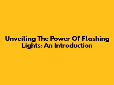 Unveiling The Power Of Flashing Lights: An Introduction