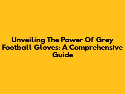Unveiling The Power Of Grey Football Gloves: A Comprehensive Guide