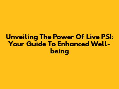 Unveiling The Power Of Live PSI: Your Guide To Enhanced Well-being