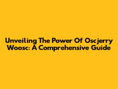 Unveiling The Power Of Oscjerry Woosc: A Comprehensive Guide