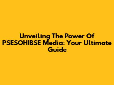 Unveiling The Power Of PSESOHIBSE Media: Your Ultimate Guide