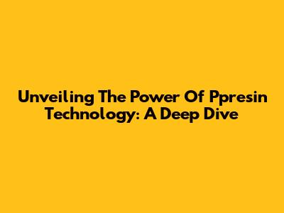 Unveiling The Power Of Ppresin Technology: A Deep Dive
