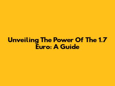 Unveiling The Power Of The 1.7 Euro: A Guide