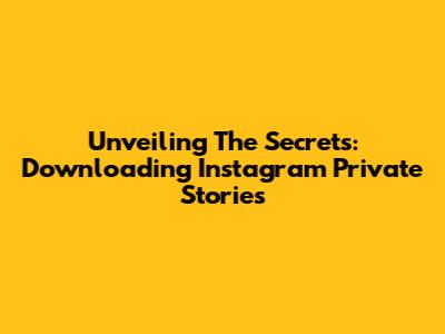 Unveiling The Secrets: Downloading Instagram Private Stories