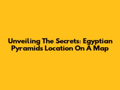 Unveiling The Secrets: Egyptian Pyramids Location On A Map