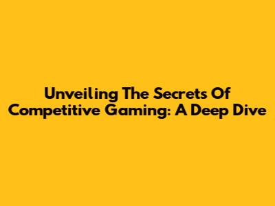 Unveiling The Secrets Of Competitive Gaming: A Deep Dive