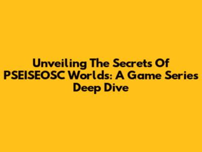 Unveiling The Secrets Of PSEISEOSC Worlds: A Game Series Deep Dive
