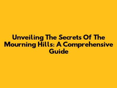 Unveiling The Secrets Of The Mourning Hills: A Comprehensive Guide