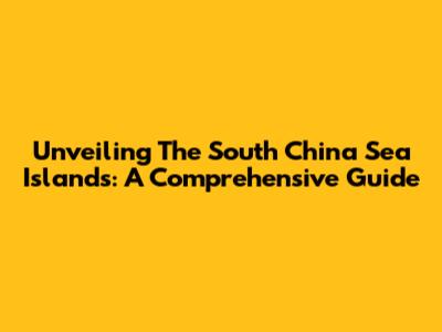 Unveiling The South China Sea Islands: A Comprehensive Guide