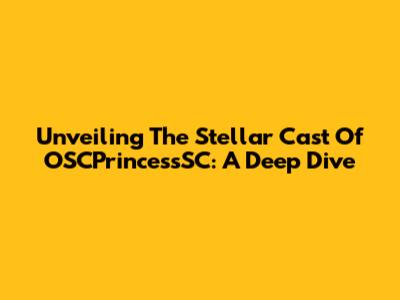 Unveiling The Stellar Cast Of OSCPrincessSC: A Deep Dive