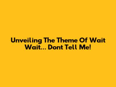 Unveiling The Theme Of 'Wait Wait... Don't Tell Me!'