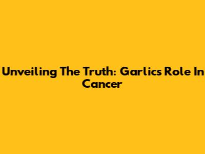 Unveiling The Truth: Garlic's Role In Cancer