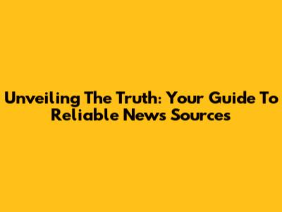 Unveiling The Truth: Your Guide To Reliable News Sources