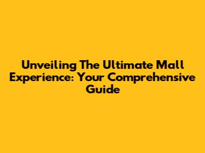 Unveiling The Ultimate Mall Experience: Your Comprehensive Guide