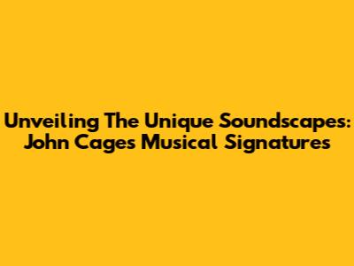 Unveiling The Unique Soundscapes: John Cage's Musical Signatures