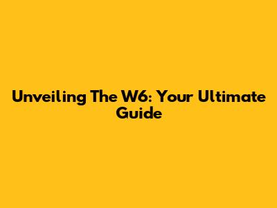 Unveiling The W6: Your Ultimate Guide