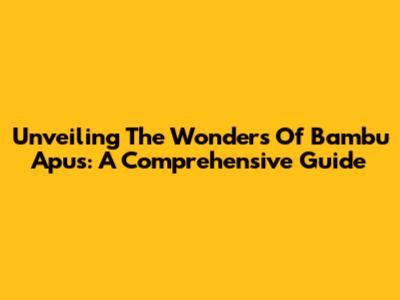 Unveiling The Wonders Of Bambu Apus: A Comprehensive Guide