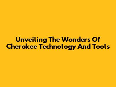 Unveiling The Wonders Of Cherokee Technology And Tools