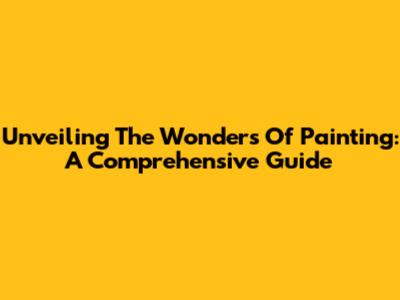 Unveiling The Wonders Of Painting: A Comprehensive Guide