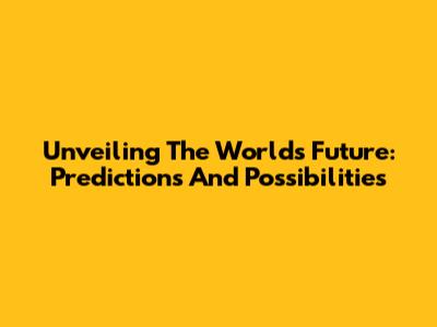Unveiling The World's Future: Predictions And Possibilities