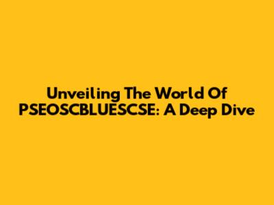 Unveiling The World Of PSEOSCBLUESCSE: A Deep Dive