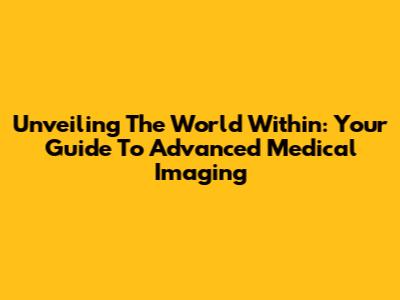 Unveiling The World Within: Your Guide To Advanced Medical Imaging