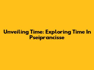 Unveiling Time: Exploring Time In Pseiprancisse