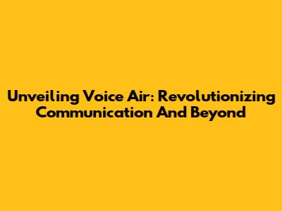 Unveiling Voice Air: Revolutionizing Communication And Beyond