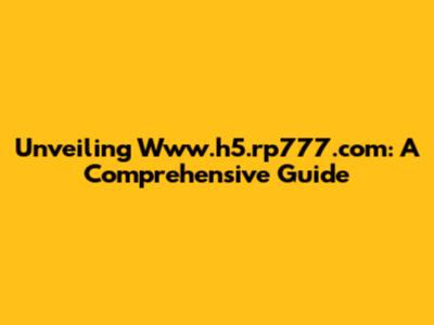 Unveiling Www.h5.rp777.com: A Comprehensive Guide