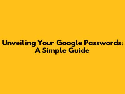 Unveiling Your Google Passwords: A Simple Guide