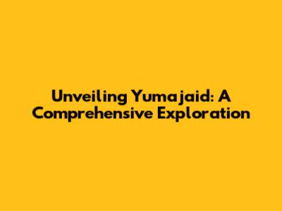 Unveiling Yumajaid: A Comprehensive Exploration