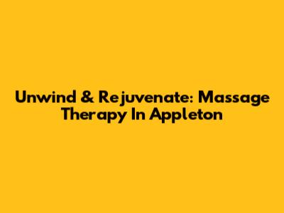 Unwind & Rejuvenate: Massage Therapy In Appleton