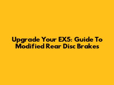 Upgrade Your EX5: Guide To Modified Rear Disc Brakes