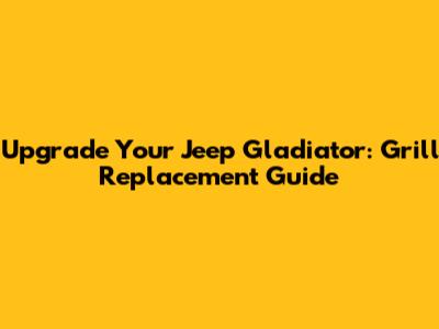 Upgrade Your Jeep Gladiator: Grill Replacement Guide