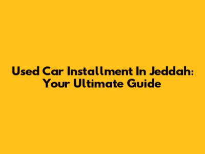 Used Car Installment In Jeddah: Your Ultimate Guide