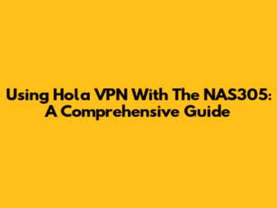 Using Hola VPN With The NAS305: A Comprehensive Guide
