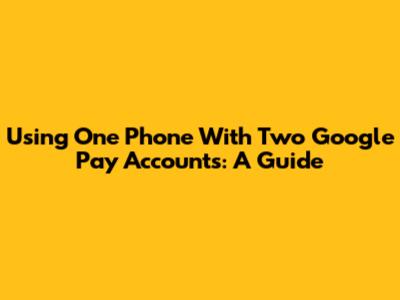 Using One Phone With Two Google Pay Accounts: A Guide