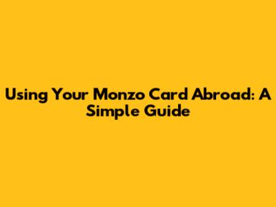 Using Your Monzo Card Abroad: A Simple Guide