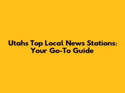 Utah's Top Local News Stations: Your Go-To Guide