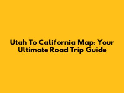 Utah To California Map: Your Ultimate Road Trip Guide