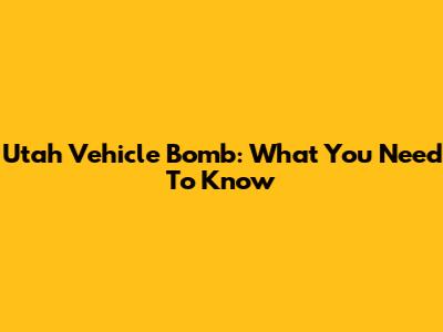 Utah Vehicle Bomb: What You Need To Know