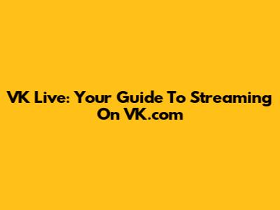 VK Live: Your Guide To Streaming On VK.com