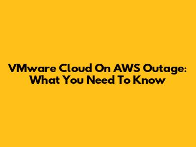 VMware Cloud On AWS Outage: What You Need To Know
