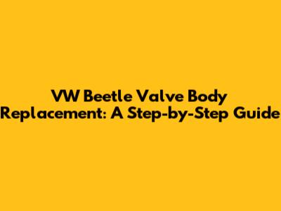 VW Beetle Valve Body Replacement: A Step-by-Step Guide