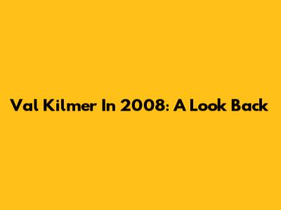 Val Kilmer In 2008: A Look Back